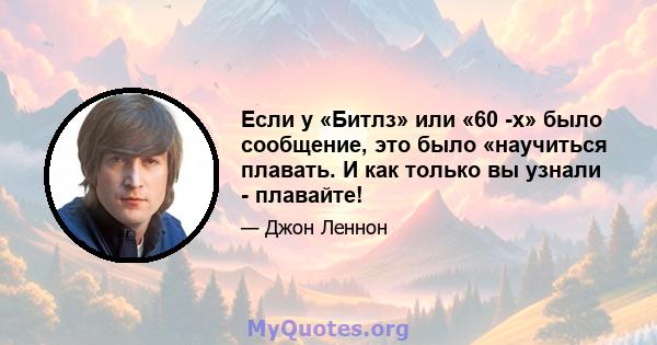 Если у «Битлз» или «60 -х» было сообщение, это было «научиться плавать. И как только вы узнали - плавайте!