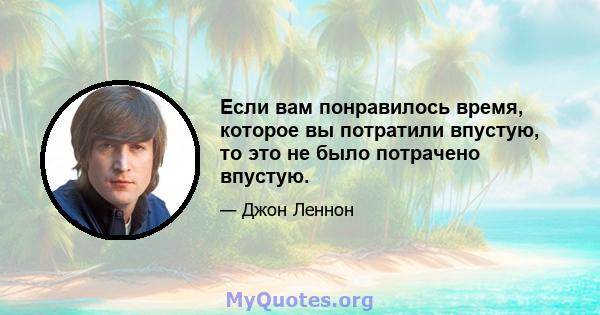 Если вам понравилось время, которое вы потратили впустую, то это не было потрачено впустую.