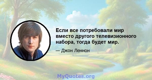 Если все потребовали мир вместо другого телевизионного набора, тогда будет мир.