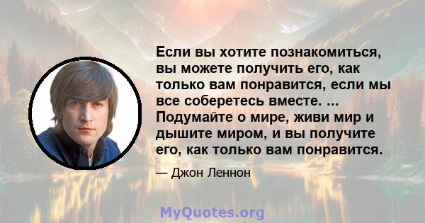 Если вы хотите познакомиться, вы можете получить его, как только вам понравится, если мы все соберетесь вместе. ... Подумайте о мире, живи мир и дышите миром, и вы получите его, как только вам понравится.