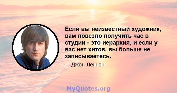 Если вы неизвестный художник, вам повезло получить час в студии - это иерархия, и если у вас нет хитов, вы больше не записываетесь.