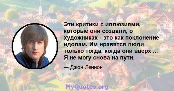 Эти критики с иллюзиями, которые они создали, о художниках - это как поклонение идолам. Им нравятся люди только тогда, когда они вверх ... Я не могу снова на пути.