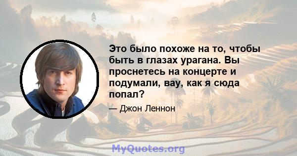 Это было похоже на то, чтобы быть в глазах урагана. Вы проснетесь на концерте и подумали, вау, как я сюда попал?