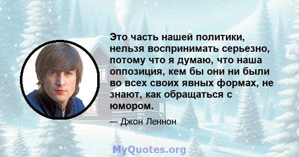 Это часть нашей политики, нельзя воспринимать серьезно, потому что я думаю, что наша оппозиция, кем бы они ни были во всех своих явных формах, не знают, как обращаться с юмором.