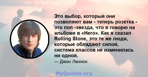 Это выбор, который они позволяют вам - теперь розетка - это поп -звезда, что я говорю на альбоме в «Hero». Как я сказал Rolling Stone, это те же люди, которые обладают силой, система классов не изменилась ни одной.