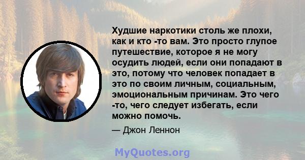 Худшие наркотики столь же плохи, как и кто -то вам. Это просто глупое путешествие, которое я не могу осудить людей, если они попадают в это, потому что человек попадает в это по своим личным, социальным, эмоциональным