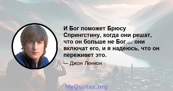 И Бог поможет Брюсу Спрингстину, когда они решат, что он больше не Бог ... они включат его, и я надеюсь, что он переживет это.