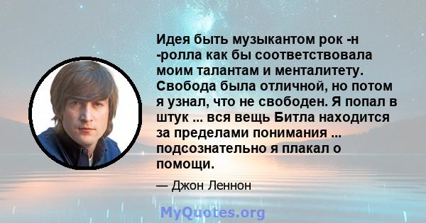 Идея быть музыкантом рок -н -ролла как бы соответствовала моим талантам и менталитету. Свобода была отличной, но потом я узнал, что не свободен. Я попал в штук ... вся вещь Битла находится за пределами понимания ...