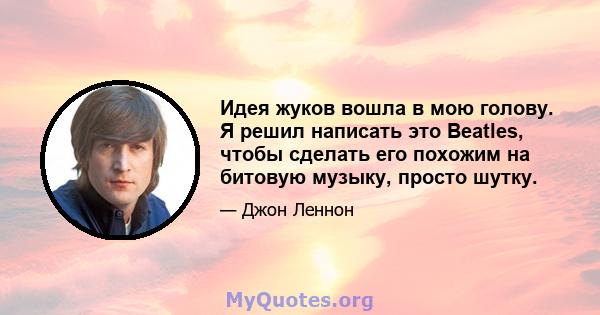 Идея жуков вошла в мою голову. Я решил написать это Beatles, чтобы сделать его похожим на битовую музыку, просто шутку.