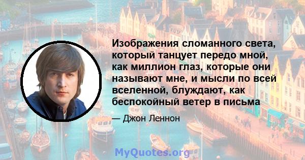 Изображения сломанного света, который танцует передо мной, как миллион глаз, которые они называют мне, и мысли по всей вселенной, блуждают, как беспокойный ветер в письма