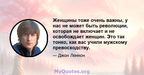 Женщины тоже очень важны, у нас не может быть революции, которая не включает и не освобождает женщин. Это так тонко, как вас учили мужскому превосходству.