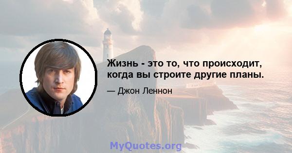 Жизнь - это то, что происходит, когда вы строите другие планы.