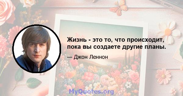 Жизнь - это то, что происходит, пока вы создаете другие планы.