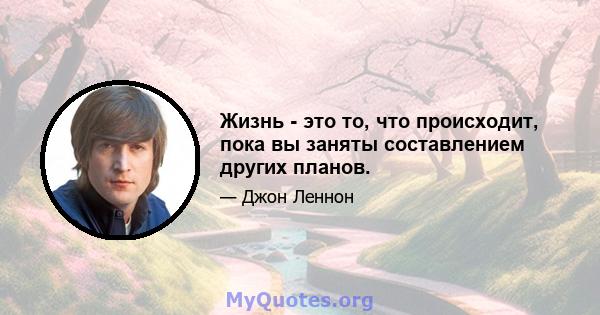 Жизнь - это то, что происходит, пока вы заняты составлением других планов.