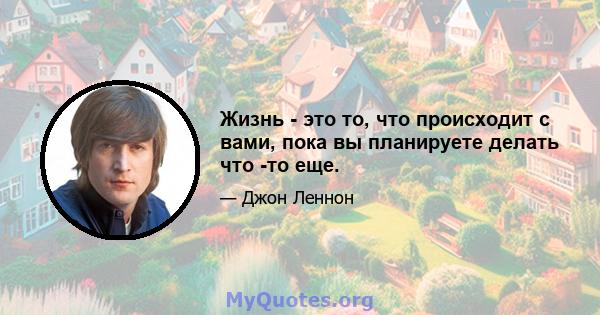 Жизнь - это то, что происходит с вами, пока вы планируете делать что -то еще.