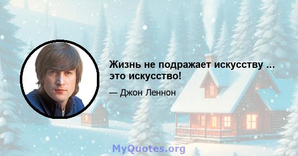 Жизнь не подражает искусству ... это искусство!