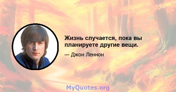 Жизнь случается, пока вы планируете другие вещи.