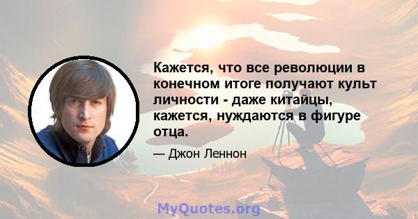 Кажется, что все революции в конечном итоге получают культ личности - даже китайцы, кажется, нуждаются в фигуре отца.