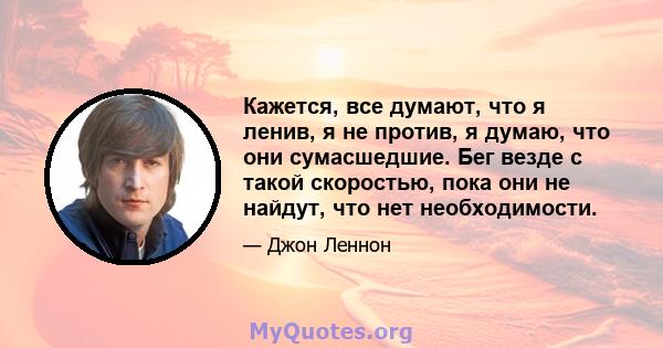 Кажется, все думают, что я ленив, я не против, я думаю, что они сумасшедшие. Бег везде с такой скоростью, пока они не найдут, что нет необходимости.