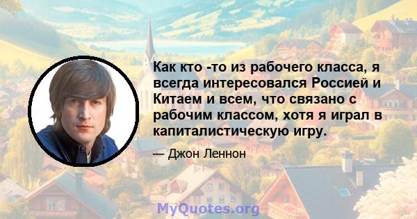 Как кто -то из рабочего класса, я всегда интересовался Россией и Китаем и всем, что связано с рабочим классом, хотя я играл в капиталистическую игру.