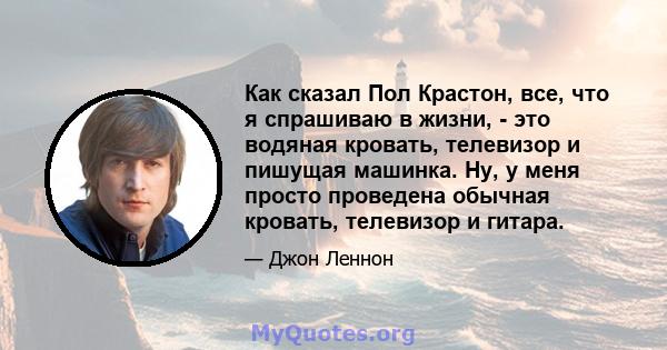 Как сказал Пол Крастон, все, что я спрашиваю в жизни, - это водяная кровать, телевизор и пишущая машинка. Ну, у меня просто проведена обычная кровать, телевизор и гитара.