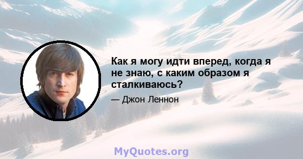 Как я могу идти вперед, когда я не знаю, с каким образом я сталкиваюсь?