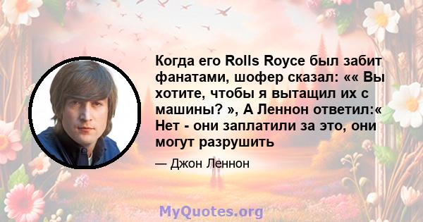 Когда его Rolls Royce был забит фанатами, шофер сказал: «« Вы хотите, чтобы я вытащил их с машины? », А Леннон ответил:« Нет - они заплатили за это, они могут разрушить