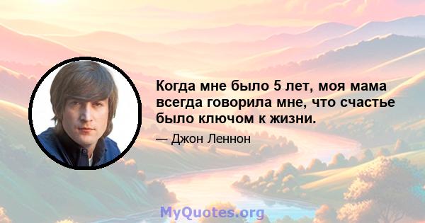 Когда мне было 5 лет, моя мама всегда говорила мне, что счастье было ключом к жизни.