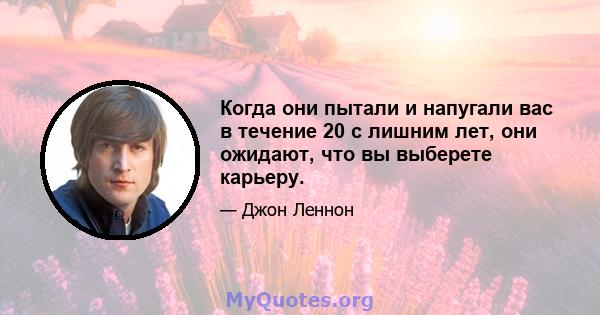 Когда они пытали и напугали вас в течение 20 с лишним лет, они ожидают, что вы выберете карьеру.