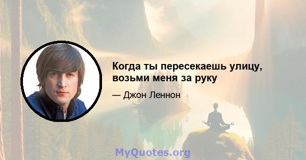 Когда ты пересекаешь улицу, возьми меня за руку