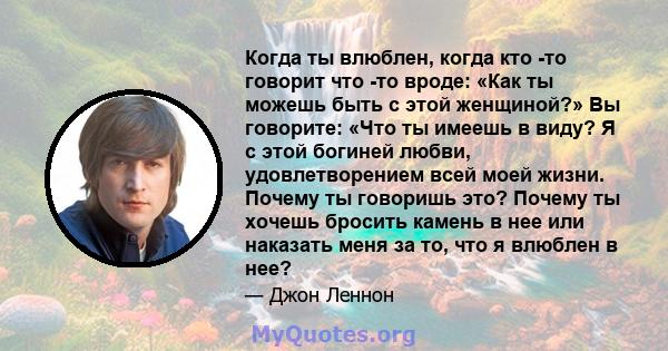 Когда ты влюблен, когда кто -то говорит что -то вроде: «Как ты можешь быть с этой женщиной?» Вы говорите: «Что ты имеешь в виду? Я с этой богиней любви, удовлетворением всей моей жизни. Почему ты говоришь это? Почему ты 