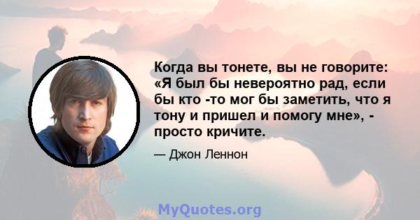 Когда вы тонете, вы не говорите: «Я был бы невероятно рад, если бы кто -то мог бы заметить, что я тону и пришел и помогу мне», - просто кричите.