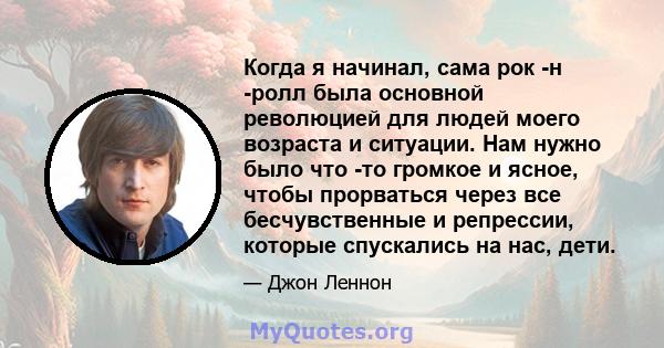 Когда я начинал, сама рок -н -ролл была основной революцией для людей моего возраста и ситуации. Нам нужно было что -то громкое и ясное, чтобы прорваться через все бесчувственные и репрессии, которые спускались на нас,