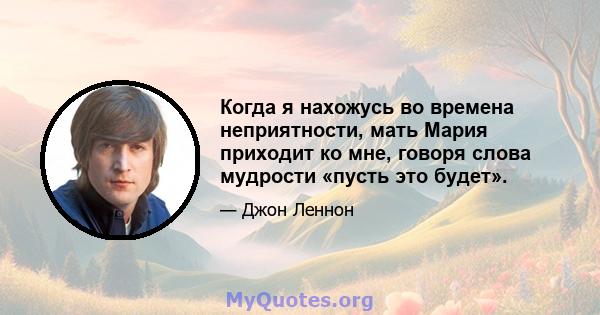 Когда я нахожусь во времена неприятности, мать Мария приходит ко мне, говоря слова мудрости «пусть это будет».