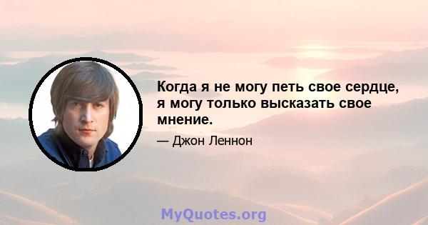 Когда я не могу петь свое сердце, я могу только высказать свое мнение.