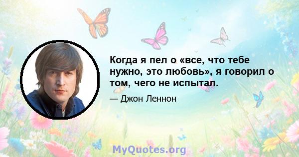 Когда я пел о «все, что тебе нужно, это любовь», я говорил о том, чего не испытал.