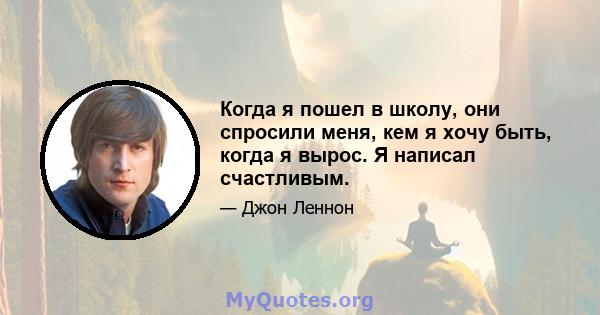 Когда я пошел в школу, они спросили меня, кем я хочу быть, когда я вырос. Я написал счастливым.