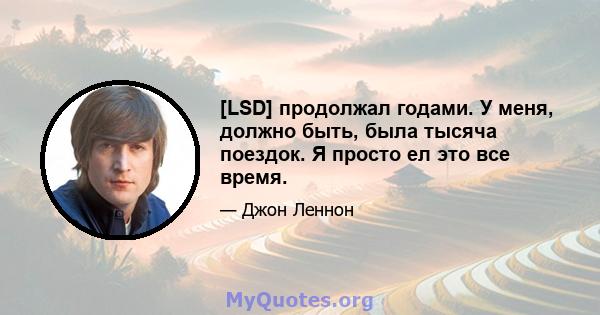 [LSD] продолжал годами. У меня, должно быть, была тысяча поездок. Я просто ел это все время.