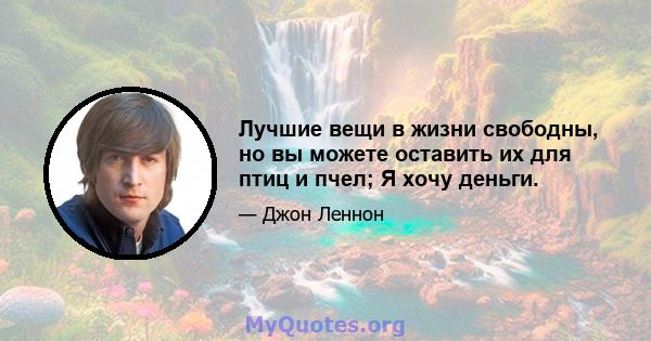 Лучшие вещи в жизни свободны, но вы можете оставить их для птиц и пчел; Я хочу деньги.