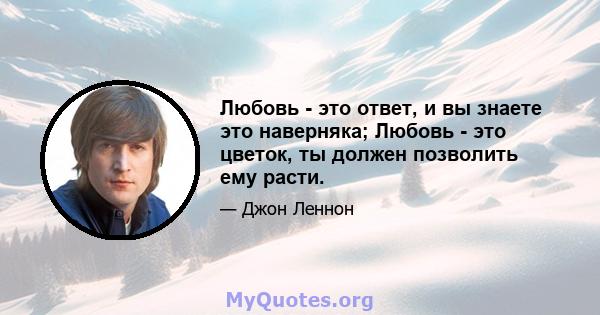 Любовь - это ответ, и вы знаете это наверняка; Любовь - это цветок, ты должен позволить ему расти.