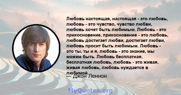 Любовь настоящая, настоящая - это любовь, любовь - это чувство, чувство любви, любовь хочет быть любимым. Любовь - это прикосновение, прикосновение - это любовь, любовь достигает любви, достигает любви, любовь просит