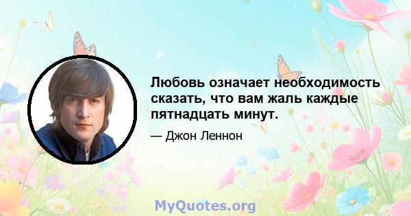 Любовь означает необходимость сказать, что вам жаль каждые пятнадцать минут.