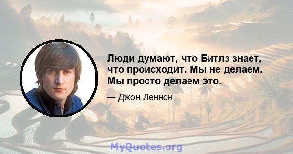 Люди думают, что Битлз знает, что происходит. Мы не делаем. Мы просто делаем это.