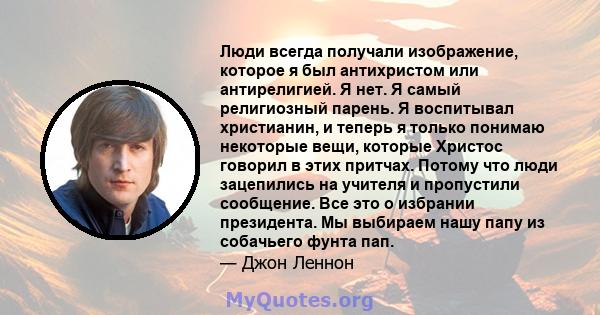 Люди всегда получали изображение, которое я был антихристом или антирелигией. Я нет. Я самый религиозный парень. Я воспитывал христианин, и теперь я только понимаю некоторые вещи, которые Христос говорил в этих притчах. 