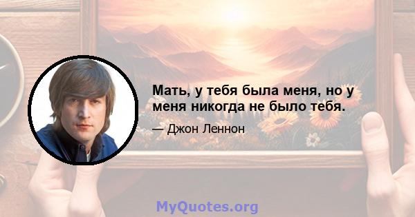 Мать, у тебя была меня, но у меня никогда не было тебя.