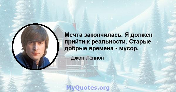 Мечта закончилась. Я должен прийти к реальности. Старые добрые времена - мусор.