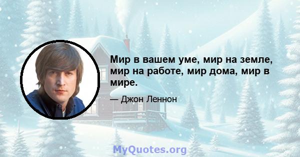 Мир в вашем уме, мир на земле, мир на работе, мир дома, мир в мире.