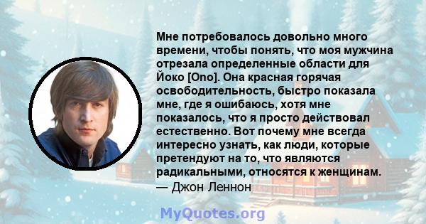 Мне потребовалось довольно много времени, чтобы понять, что моя мужчина отрезала определенные области для Йоко [Ono]. Она красная горячая освободительность, быстро показала мне, где я ошибаюсь, хотя мне показалось, что