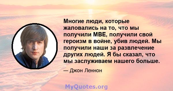 Многие люди, которые жаловались на то, что мы получили MBE, получили свой героизм в войне, убив людей. Мы получили наши за развлечение других людей. Я бы сказал, что мы заслуживаем нашего больше.