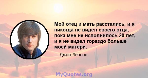 Мой отец и мать расстались, и я никогда не видел своего отца, пока мне не исполнилось 20 лет, и я не видел гораздо больше моей матери.